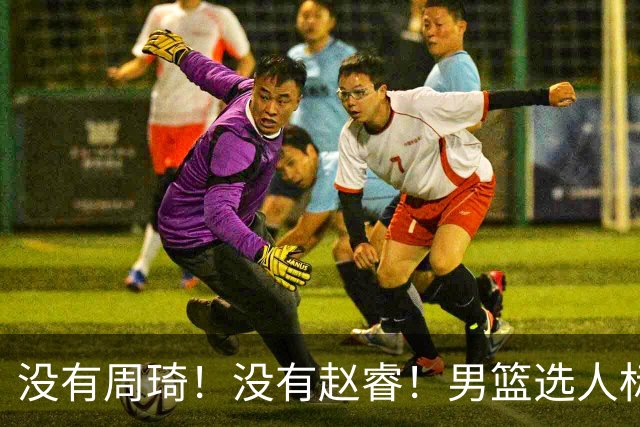 没有周琦！没有赵睿！男篮选人标准曝光，郭士强：没这5点接受不了